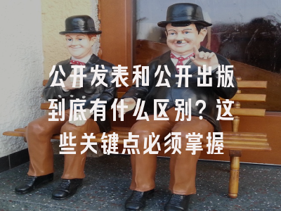 公开发表和公开出版到底有什么区别？这些关键点必须掌握