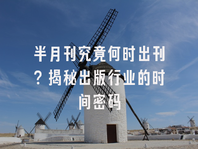 半月刊究竟何时出刊？揭秘出版行业的时间密码