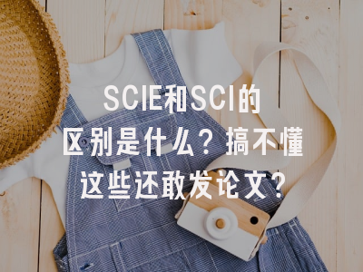 SCIE和SCI的区别是什么？搞不懂这些还敢发论文？