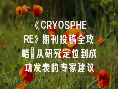 《CRYOSPHERE》期刊投稿全攻略：从研究定位到成功发表的专家建议