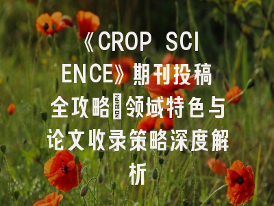 《CROP SCIENCE》期刊投稿全攻略：领域特色与论文收录策略深度解析