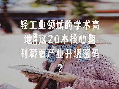 轻工业领域的学术高地：这20本核心期刊藏着产业升级密码？