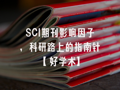 SCI期刊影响因子，科研路上的指南针【好学术】