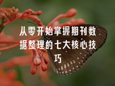从零开始掌握期刊数据整理的七大核心技巧