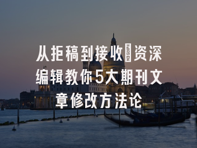 从拒稿到接收：资深编辑教你5大期刊文章修改方法论