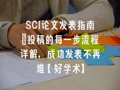 SCI论文发表指南：投稿的每一步流程详解，成功发表不再难【好学术】