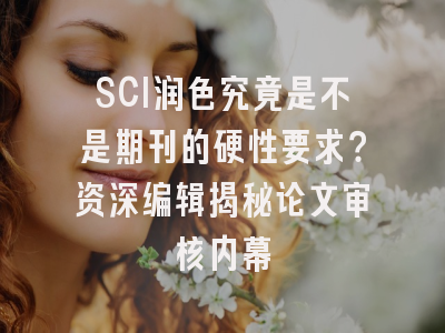 SCI润色究竟是不是期刊的硬性要求？资深编辑揭秘论文审核内幕
