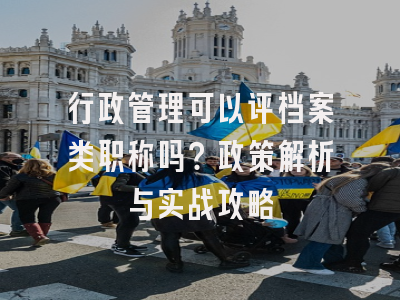 行政管理可以评档案类职称吗？政策解析与实战攻略