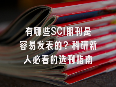 有哪些SCI期刊是容易发表的？科研新人必看的选刊指南
