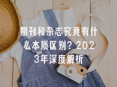 期刊和杂志究竟有什么本质区别？2023年深度解析