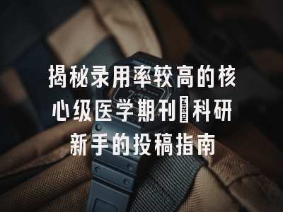揭秘录用率较高的核心级医学期刊：科研新手的投稿指南
