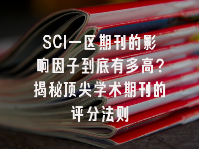 SCI一区期刊的影响因子到底有多高？揭秘顶尖学术期刊的评分法则