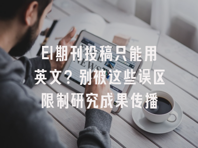 EI期刊投稿只能用英文？别被这些误区限制研究成果传播
