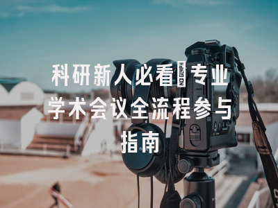 科研新人必看：专业学术会议全流程参与指南