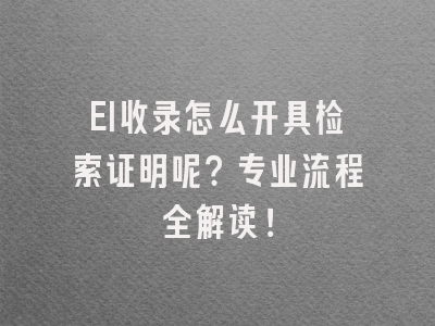 EI收录怎么开具检索证明呢？专业流程全解读！