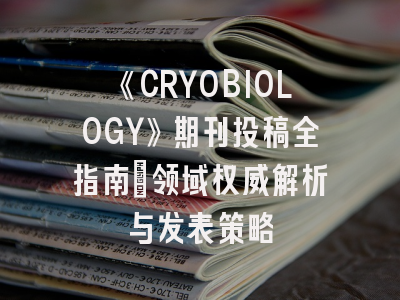 《CRYOBIOLOGY》期刊投稿全指南：领域权威解析与发表策略