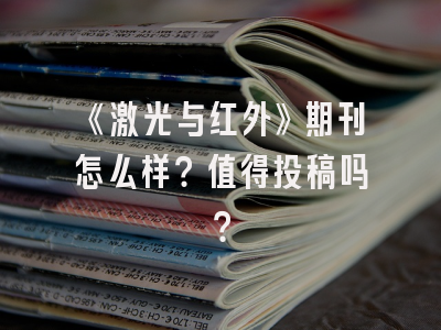 《激光与红外》期刊怎么样？值得投稿吗？