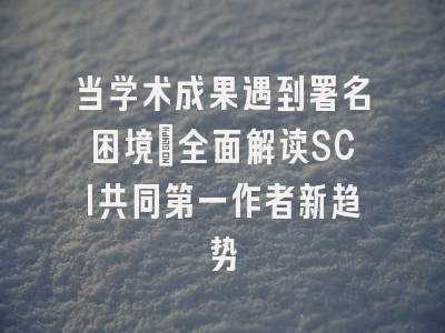 当学术成果遇到署名困境：全面解读SCI共同第一作者新趋势