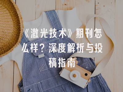 《激光技术》期刊怎么样？深度解析与投稿指南