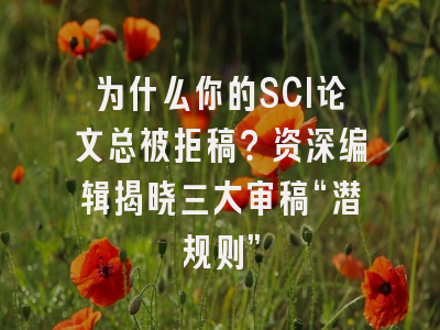 为什么你的SCI论文总被拒稿？资深编辑揭晓三大审稿“潜规则”