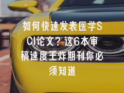如何快速发表医学SCI论文？这6本审稿速度王炸期刊你必须知道