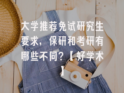大学推荐免试研究生要求，保研和考研有哪些不同？【好学术】