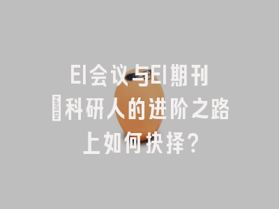 EI会议与EI期刊：科研人的进阶之路上如何抉择？