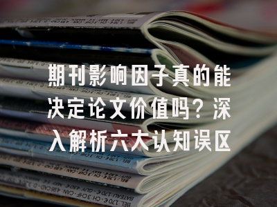 期刊影响因子真的能决定论文价值吗？深入解析六大认知误区