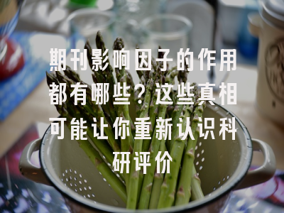 期刊影响因子的作用都有哪些？这些真相可能让你重新认识科研评价