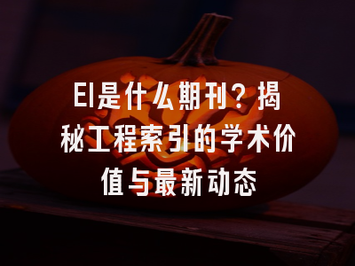 EI是什么期刊？揭秘工程索引的学术价值与最新动态