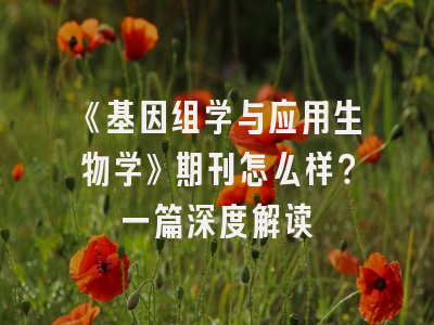 《基因组学与应用生物学》期刊怎么样？一篇深度解读