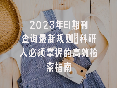 2023年EI期刊查询最新规则：科研人必须掌握的高效检索指南