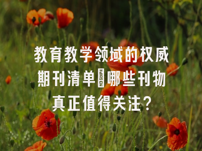 教育教学领域的权威期刊清单：哪些刊物真正值得关注？
