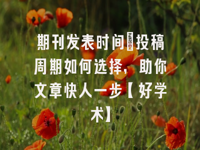期刊发表时间：投稿周期如何选择，助你文章快人一步【好学术】