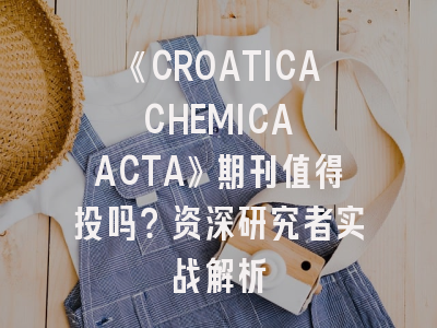 《CROATICA CHEMICA ACTA》期刊值得投吗？资深研究者实战解析