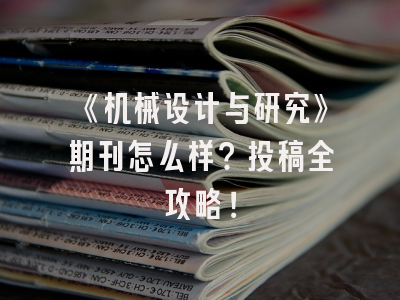 《机械设计与研究》期刊怎么样？投稿全攻略！