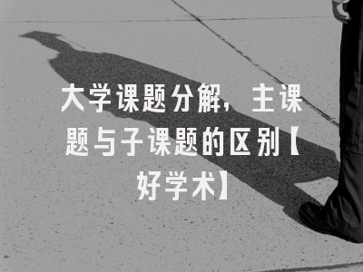 大学课题分解，主课题与子课题的区别【好学术】