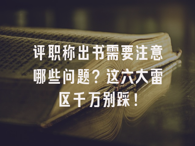 评职称出书需要注意哪些问题？这六大雷区千万别踩！