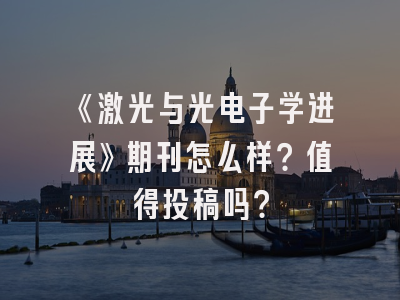 《激光与光电子学进展》期刊怎么样？值得投稿吗？
