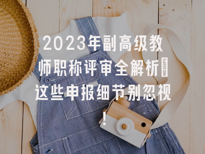 2023年副高级教师职称评审全解析：这些申报细节别忽视！