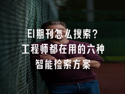 EI期刊怎么搜索？工程师都在用的六种智能检索方案