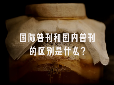 国际普刊和国内普刊的区别是什么？