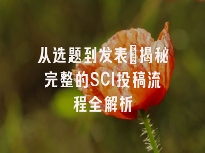 从选题到发表：揭秘完整的SCI投稿流程全解析