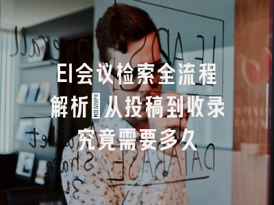 EI会议检索全流程解析：从投稿到收录究竟需要多久