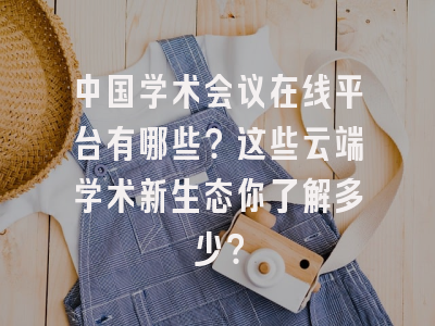 中国学术会议在线平台有哪些？这些云端学术新生态你了解多少？