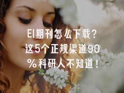 EI期刊怎么下载？这5个正规渠道90%科研人不知道！