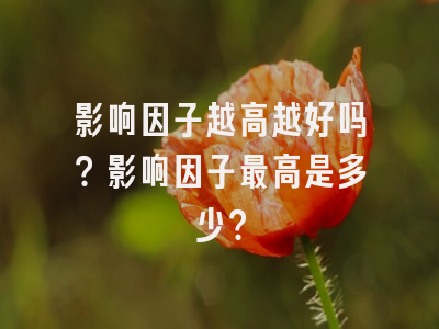 影响因子越高越好吗？影响因子最高是多少？