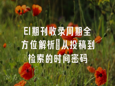EI期刊收录周期全方位解析：从投稿到检索的时间密码