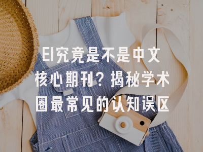 EI究竟是不是中文核心期刊？揭秘学术圈最常见的认知误区