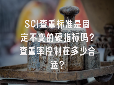 SCI查重标准是固定不变的硬指标吗？查重率控制在多少合适？